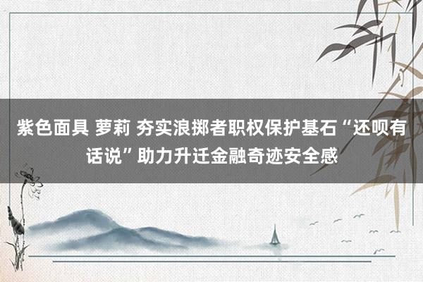 紫色面具 萝莉 夯实浪掷者职权保护基石“还呗有话说”助力升迁金融奇迹安全感