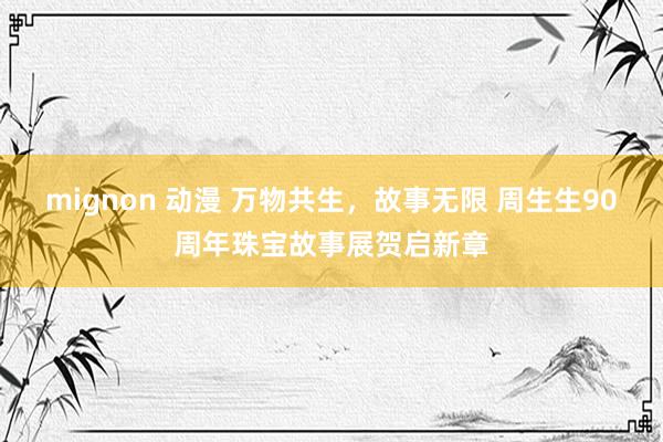 mignon 动漫 万物共生，故事无限 周生生90周年珠宝故事展贺启新章