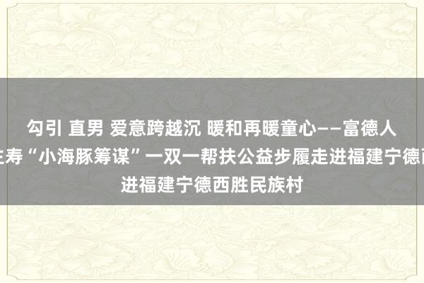 勾引 直男 爱意跨越沉 暖和再暖童心——富德人命东说念主寿“小海豚筹谋”一双一帮扶公益步履走进福建宁德西胜民族村