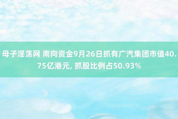 母子淫荡网 南向资金9月26日抓有广汽集团市值40.75亿港元， 抓股比例占50.93%