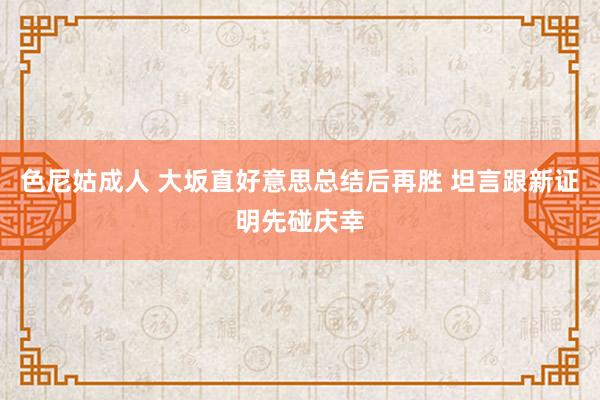 色尼姑成人 大坂直好意思总结后再胜 坦言跟新证明先碰庆幸