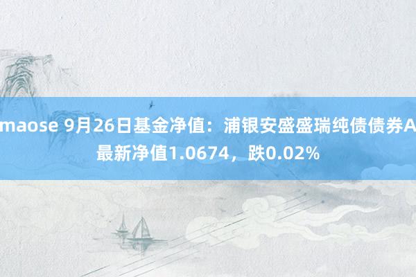 maose 9月26日基金净值：浦银安盛盛瑞纯债债券A最新净值1.0674，跌0.02%