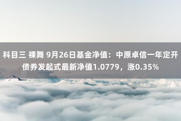 科目三 裸舞 9月26日基金净值：中原卓信一年定开债券发起式最新净值1.0779，涨0.35%