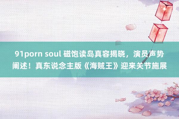 91porn soul 磁饱读岛真容揭晓，演员声势阐述！真东说念主版《海贼王》迎来关节施展