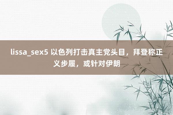 lissa_sex5 以色列打击真主党头目，拜登称正义步履，或针对伊朗