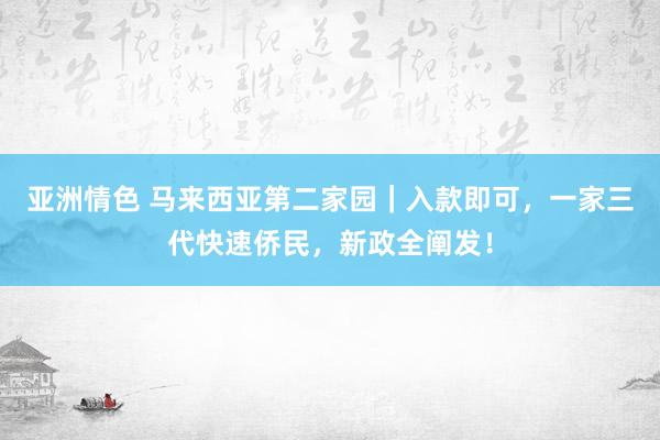 亚洲情色 马来西亚第二家园｜入款即可，一家三代快速侨民，新政全阐发！