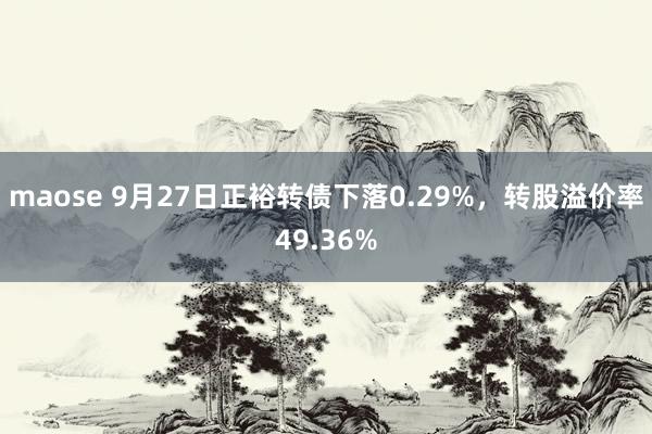 maose 9月27日正裕转债下落0.29%，转股溢价率49.36%