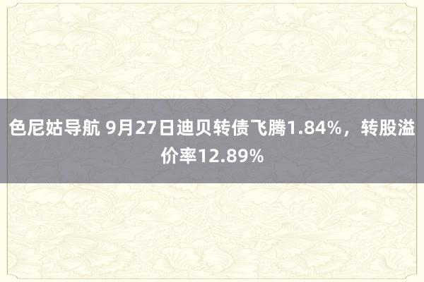 色尼姑导航 9月27日迪贝转债飞腾1.84%，转股溢价率12.89%