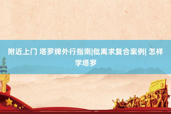 附近上门 塔罗牌外行指南|仳离求复合案例| 怎样学塔罗