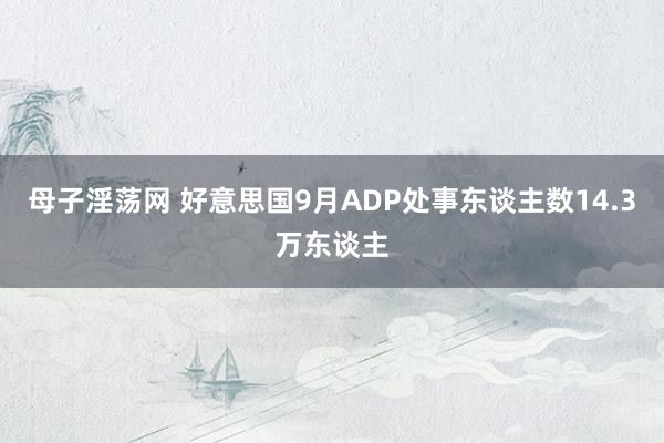 母子淫荡网 好意思国9月ADP处事东谈主数14.3万东谈主