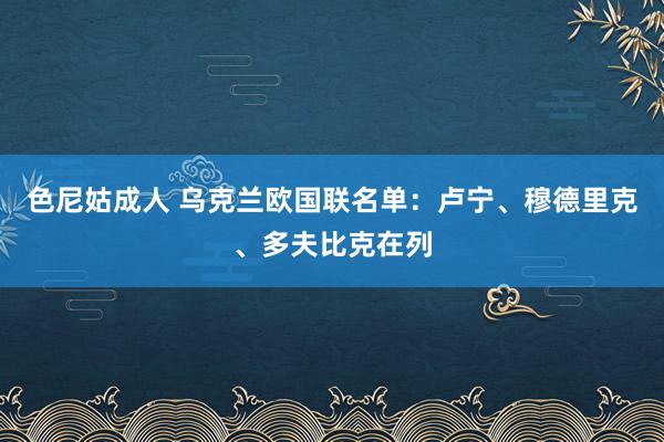 色尼姑成人 乌克兰欧国联名单：卢宁、穆德里克、多夫比克在列