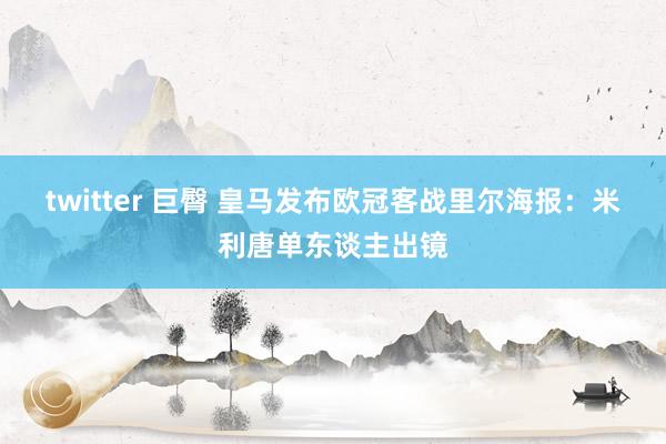 twitter 巨臀 皇马发布欧冠客战里尔海报：米利唐单东谈主出镜