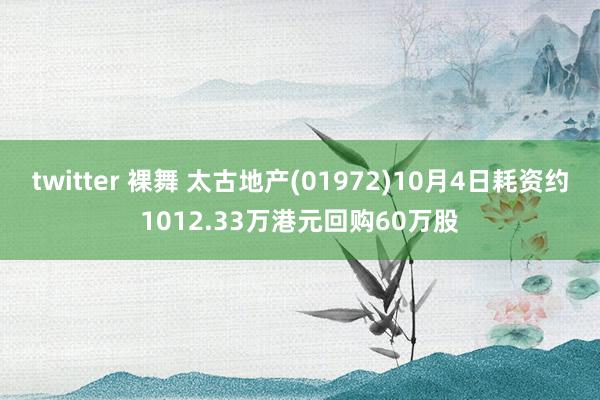 twitter 裸舞 太古地产(01972)10月4日耗资约1012.33万港元回购60万股