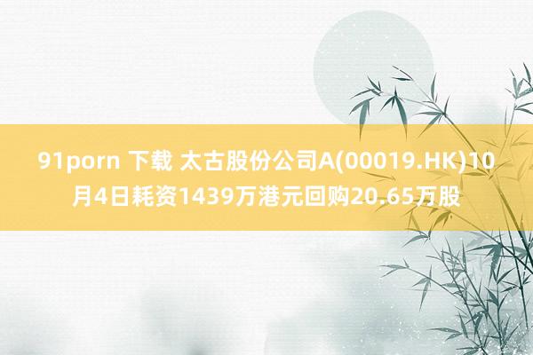 91porn 下载 太古股份公司A(00019.HK)10月4日耗资1439万港元回购20.65万股