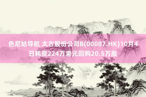 色尼姑导航 太古股份公司B(00087.HK)10月4日耗资224万港元回购20.5万股