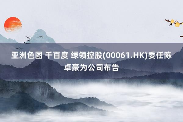 亚洲色图 千百度 绿领控股(00061.HK)委任陈卓豪为公司布告