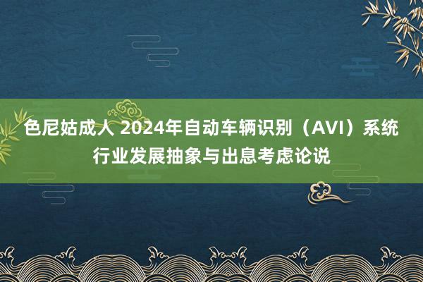 色尼姑成人 2024年自动车辆识别（AVI）系统行业发展抽象与出息考虑论说