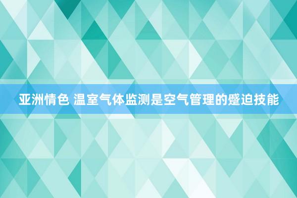 亚洲情色 温室气体监测是空气管理的蹙迫技能