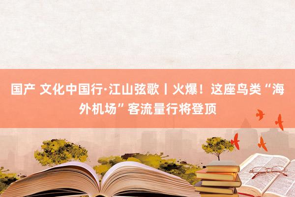 国产 文化中国行·江山弦歌丨火爆！这座鸟类“海外机场”客流量行将登顶