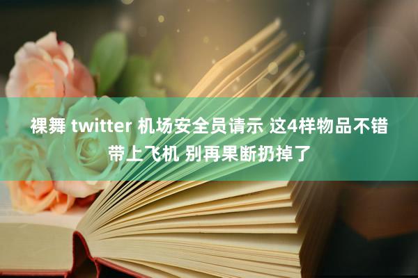 裸舞 twitter 机场安全员请示 这4样物品不错带上飞机 别再果断扔掉了