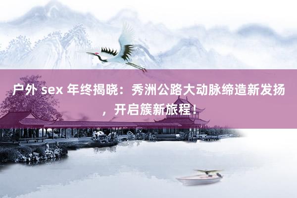 户外 sex 年终揭晓：秀洲公路大动脉缔造新发扬，开启簇新旅程！