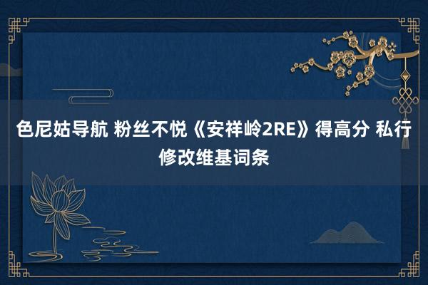 色尼姑导航 粉丝不悦《安祥岭2RE》得高分 私行修改维基词条