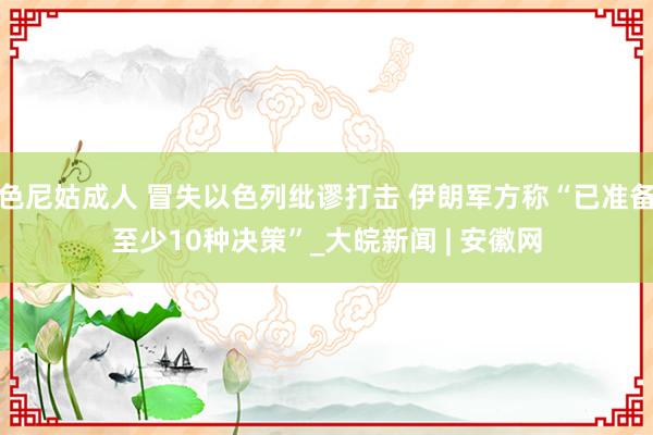 色尼姑成人 冒失以色列纰谬打击 伊朗军方称“已准备至少10种决策”_大皖新闻 | 安徽网