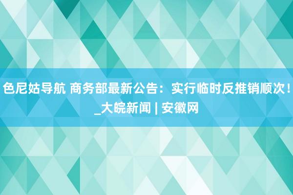 色尼姑导航 商务部最新公告：实行临时反推销顺次！_大皖新闻 | 安徽网