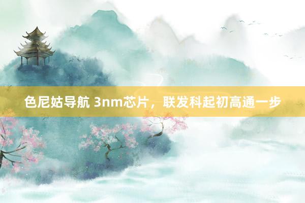 色尼姑导航 3nm芯片，联发科起初高通一步