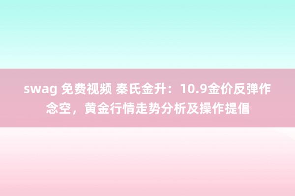 swag 免费视频 秦氏金升：10.9金价反弹作念空，黄金行情走势分析及操作提倡