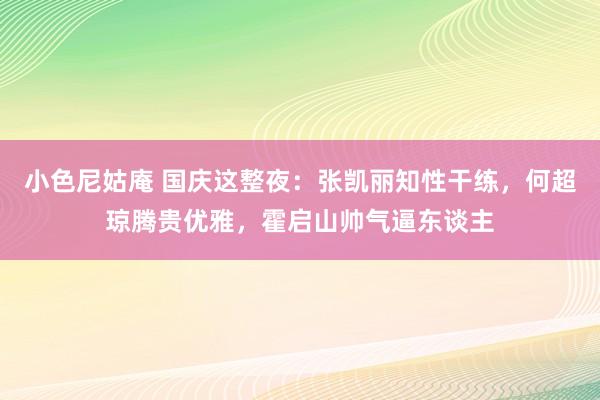 小色尼姑庵 国庆这整夜：张凯丽知性干练，何超琼腾贵优雅，霍启山帅气逼东谈主