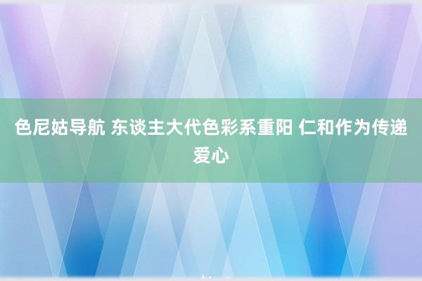 色尼姑导航 东谈主大代色彩系重阳 仁和作为传递爱心