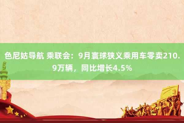 色尼姑导航 乘联会：9月寰球狭义乘用车零卖210.9万辆，同比增长4.5%