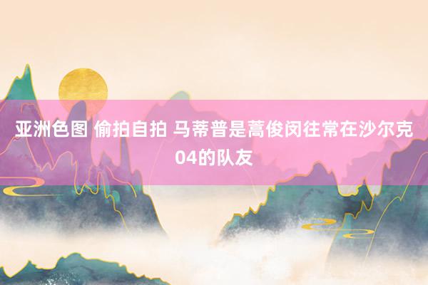 亚洲色图 偷拍自拍 马蒂普是蒿俊闵往常在沙尔克04的队友