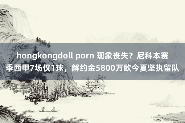 hongkongdoll porn 现象丧失？尼科本赛季西甲7场仅1球，解约金5800万欧今夏坚执留队