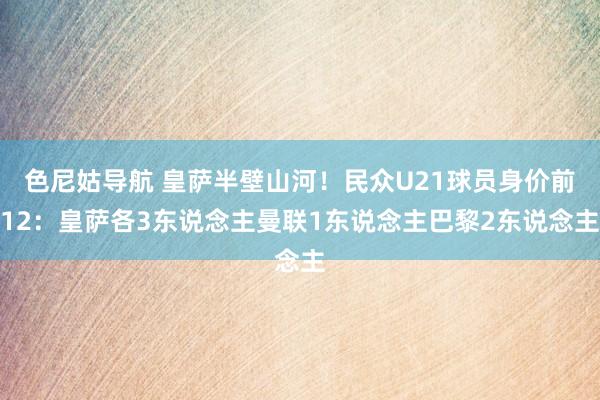 色尼姑导航 皇萨半壁山河！民众U21球员身价前12：皇萨各3东说念主曼联1东说念主巴黎2东说念主