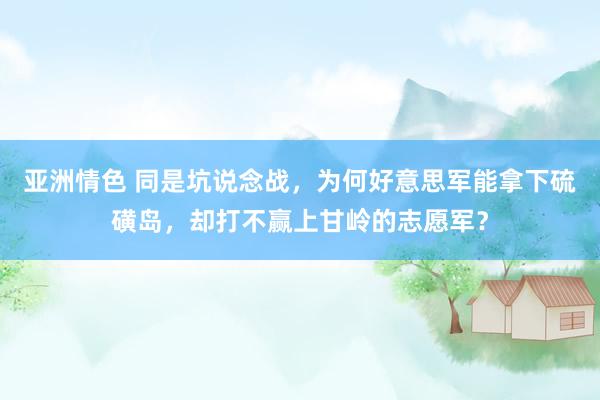 亚洲情色 同是坑说念战，为何好意思军能拿下硫磺岛，却打不赢上甘岭的志愿军？