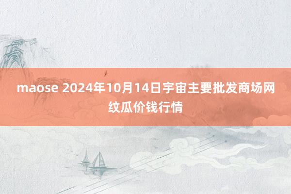 maose 2024年10月14日宇宙主要批发商场网纹瓜价钱行情