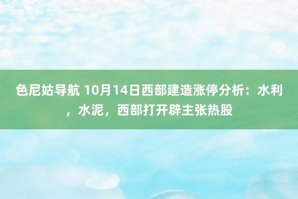 色尼姑导航 10月14日西部建造涨停分析：水利，水泥，西部打开辟主张热股