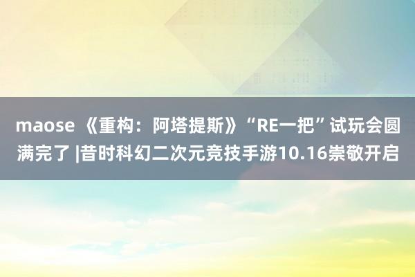 maose 《重构：阿塔提斯》“RE一把”试玩会圆满完了 |昔时科幻二次元竞技手游10.16崇敬开启