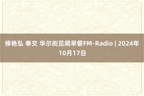 修艳弘 拳交 华尔街见闻早餐FM-Radio | 2024年10月17日