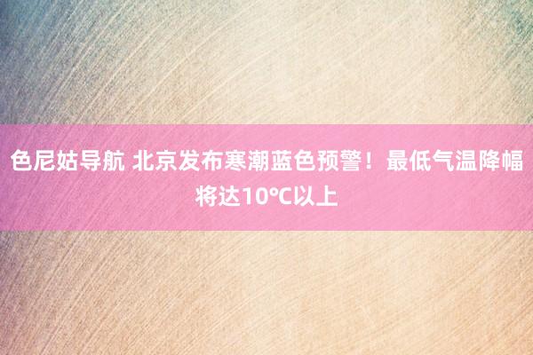 色尼姑导航 北京发布寒潮蓝色预警！最低气温降幅将达10℃以上