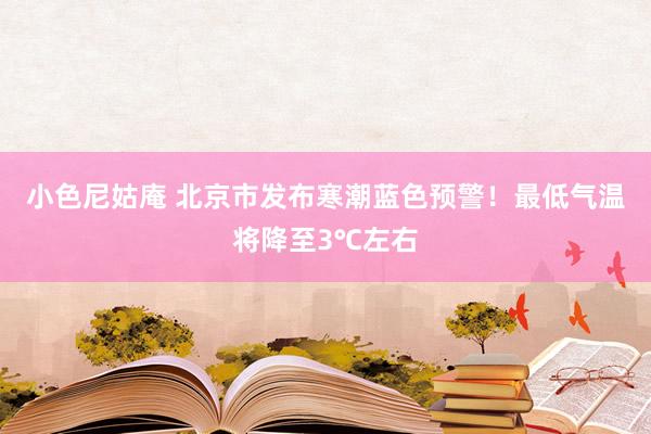 小色尼姑庵 北京市发布寒潮蓝色预警！最低气温将降至3℃左右