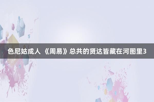 色尼姑成人 《周易》总共的贤达皆藏在河图里3