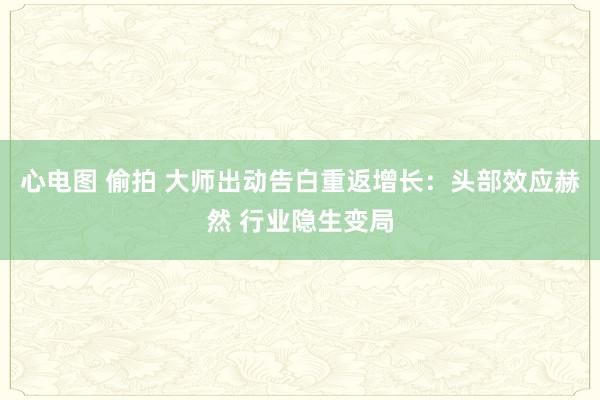 心电图 偷拍 大师出动告白重返增长：头部效应赫然 行业隐生变局