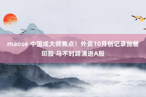 maose 中国成大师焦点！外资10月创记录抛售印股 马不时蹄涌进A股