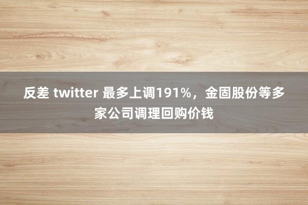 反差 twitter 最多上调191%，金固股份等多家公司调理回购价钱