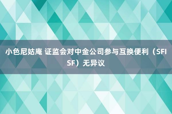 小色尼姑庵 证监会对中金公司参与互换便利（SFISF）无异议