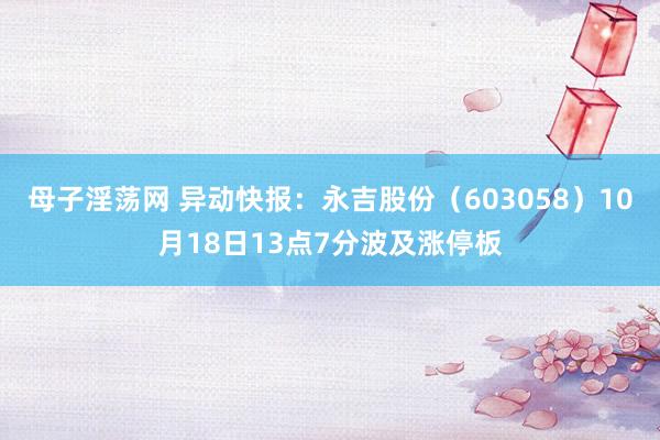 母子淫荡网 异动快报：永吉股份（603058）10月18日13点7分波及涨停板