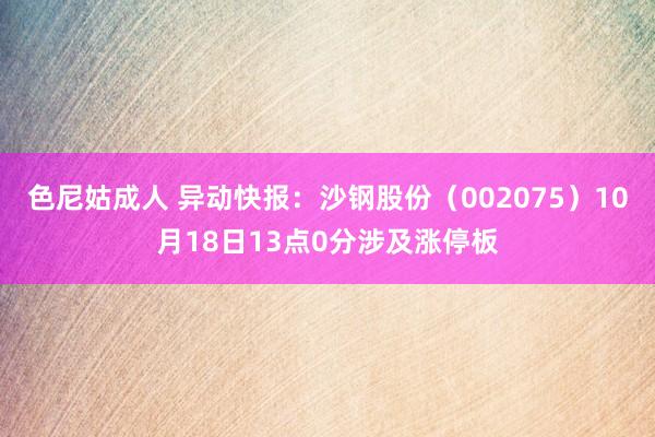 色尼姑成人 异动快报：沙钢股份（002075）10月18日13点0分涉及涨停板